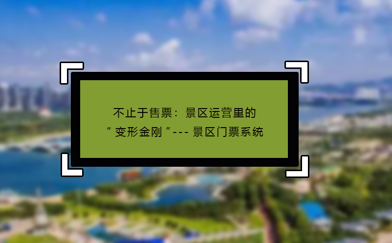 不止于售票：景區(qū)運(yùn)營(yíng)里的“變形金剛”---景區(qū)門票系統(tǒng)