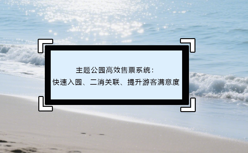 主題公園高效售票系統(tǒng)：快速入園、二消關(guān)聯(lián)、提升游客滿意度