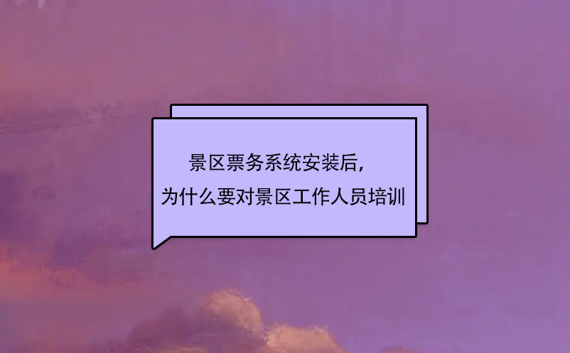 景區(qū)票務(wù)系統(tǒng)安裝后，為什么要對景區(qū)工作人員培訓(xùn)