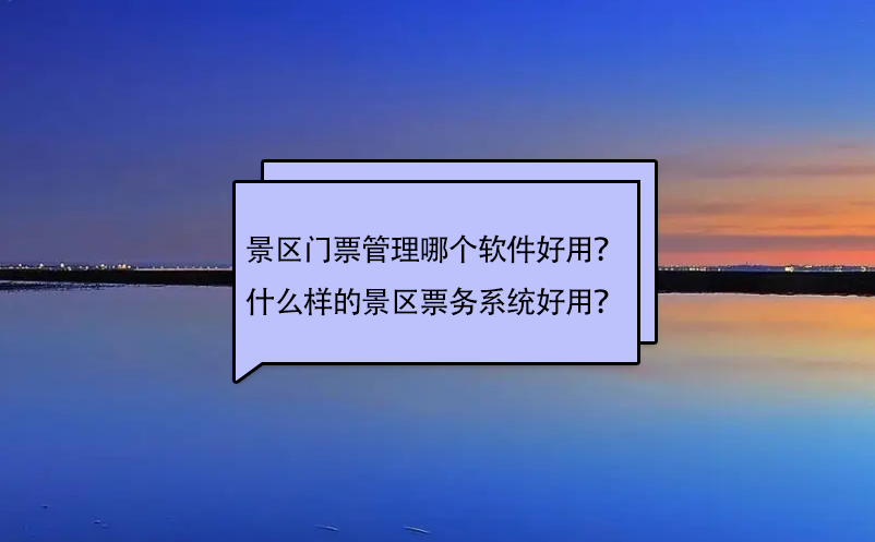 景區(qū)門票管理哪個(gè)軟件好用？什么樣的景區(qū)票務(wù)系統(tǒng)好用？