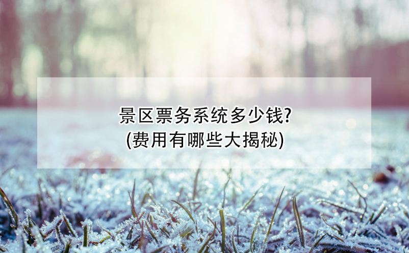 景區(qū)票務(wù)系統(tǒng)多少錢?(費(fèi)用有哪些大揭秘)