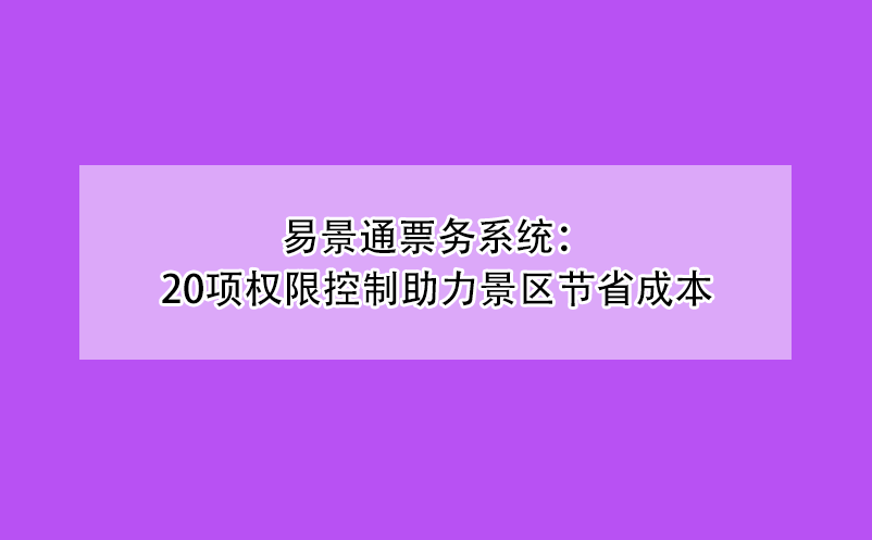 易景通票務(wù)系統(tǒng)：20項(xiàng)權(quán)限控制助力景區(qū)節(jié)省成本