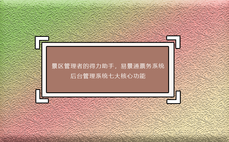 景區(qū)管理者的得力助手，易景通票務(wù)系統(tǒng)后臺管理系統(tǒng)七大核心功能