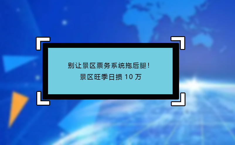 別讓景區(qū)票務(wù)系統(tǒng)拖后腿！景區(qū)旺季日損10萬