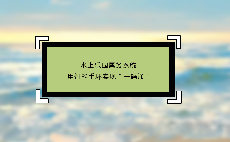 水上樂園票務(wù)系統(tǒng)用智能手環(huán)實(shí)現(xiàn)“一碼通”