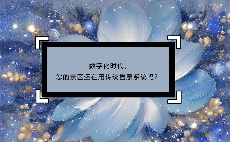 數(shù)字化時(shí)代，您的景區(qū)還在用傳統(tǒng)售票系統(tǒng)嗎？
