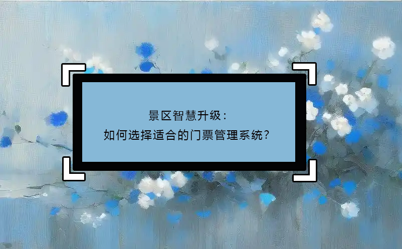 景區(qū)智慧升級(jí)：如何選擇適合的門票管理系統(tǒng)？