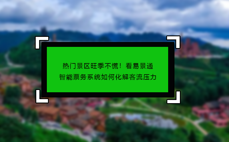 熱門景區(qū)旺季不慌！看易景通智能票務(wù)系統(tǒng)如何化解客流壓力