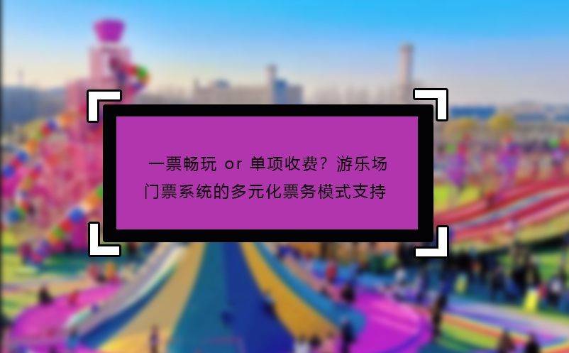 一票暢玩 or 單項(xiàng)收費(fèi)？游樂場(chǎng)門票系統(tǒng)的多元化票務(wù)模式支持?