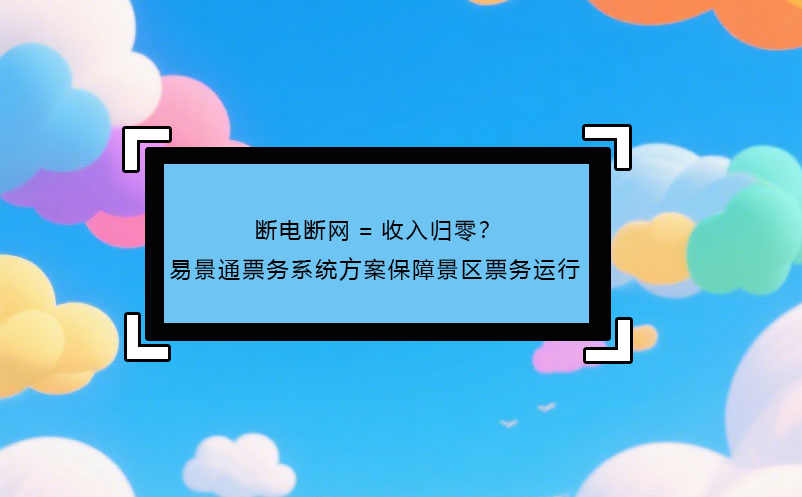 斷電斷網(wǎng)=收入歸零？ 易景通票務(wù)系統(tǒng)方案保障景區(qū)票務(wù)運行! 